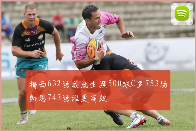 梅西632场成就生涯500球C罗753场凯恩743场谁更高效