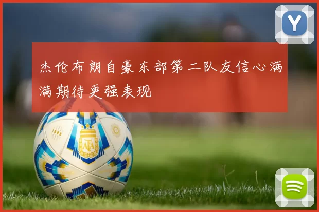 杰伦布朗自豪东部第二队友信心满满期待更强表现