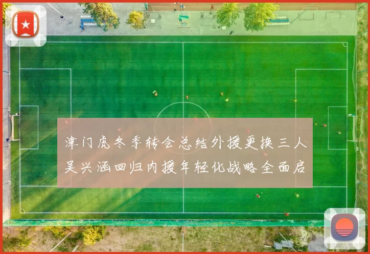津门虎冬季转会总结外援更换三人吴兴涵回归内援年轻化战略全面启动