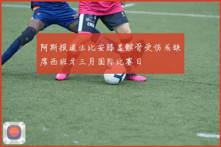 阿斯报道法比安膝盖髌骨受伤或缺席西班牙三月国际比赛日