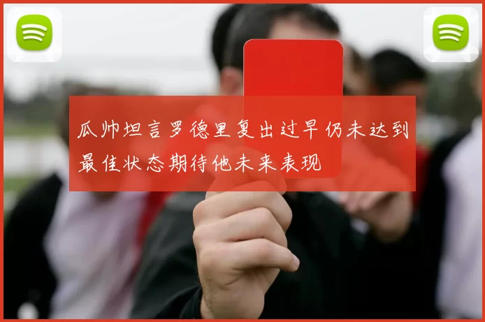 瓜帅坦言罗德里复出过早仍未达到最佳状态期待他未来表现