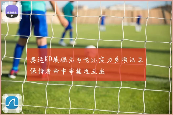 奥运KD展现无与伦比实力多项记录保持者命中率接近五成