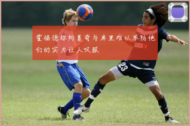 霍福德称约基奇与库里难以单防他们的实力让人叹服