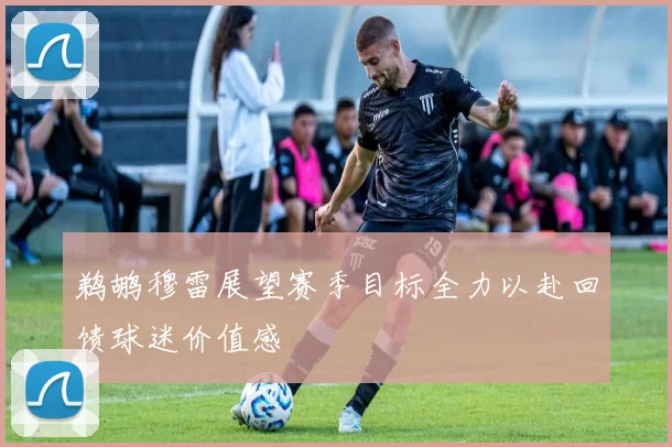 鹈鹕穆雷展望赛季目标全力以赴回馈球迷价值感